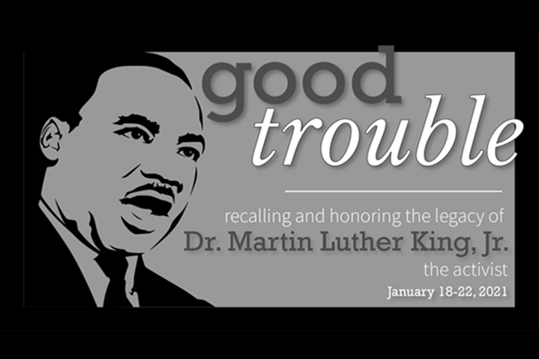 Good trouble: Recalling and honoring the legacy of Dr. Martin Luther King, Jr., the activist. Jan 18-22, 2021